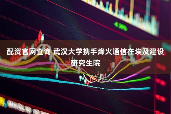配资官网查询 武汉大学携手烽火通信在埃及建设研究生院