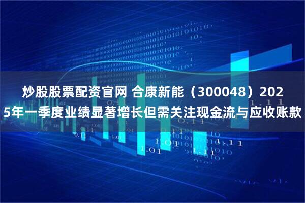 炒股股票配资官网 合康新能（300048）2025年一季度业绩显著增长但需关注现金流与应收账款