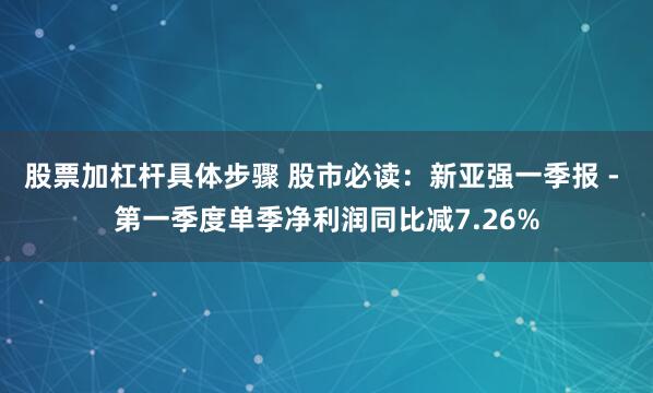 股票加杠杆具体步骤 股市必读：新亚强一季报 - 第一季度单季净利润同比减7.26%