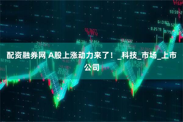 配资融券网 A股上涨动力来了！_科技_市场_上市公司