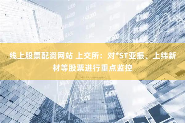 线上股票配资网站 上交所：对*ST亚振、上纬新材等股票进行重点监控