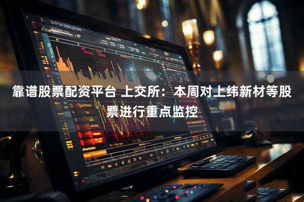 靠谱股票配资平台 上交所：本周对上纬新材等股票进行重点监控